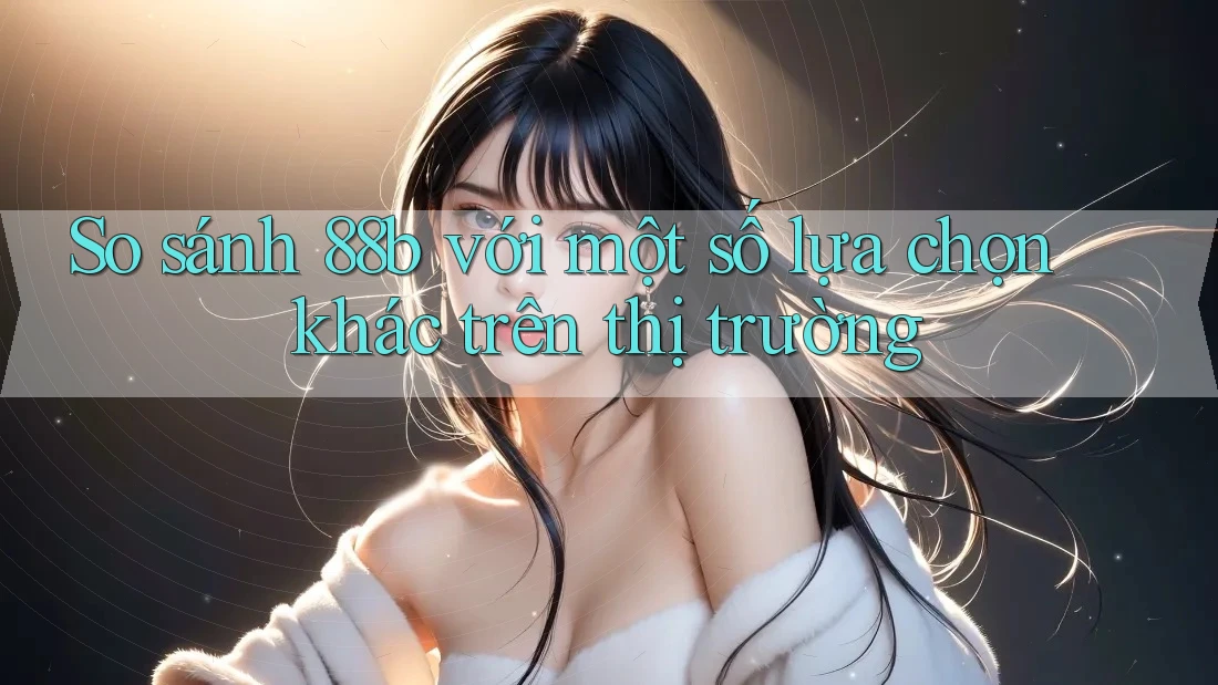 So sánh 88b với một số lựa chọn khác trên thị trường