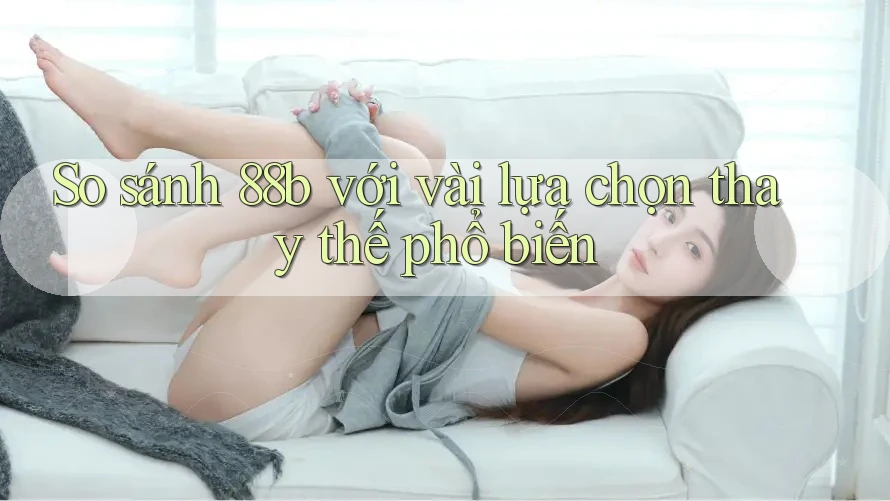 So sánh 88b với vài lựa chọn thay thế phổ biến