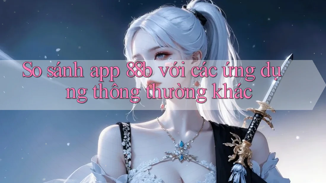 So sánh app 88b với các ứng dụng thông thường khác