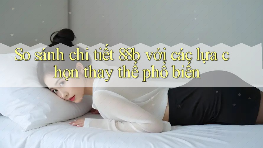 So sánh chi tiết 88b với các lựa chọn thay thế phổ biến So sánh chi tiết 88b với các lựa chọn thay thế phổ biến