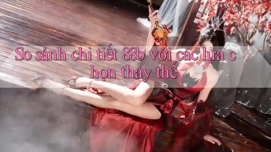 So sánh chi tiết: 88b với các lựa chọn thay thế