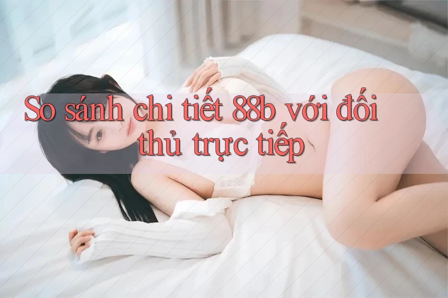 So sánh chi tiết 88b với đối thủ trực tiếp So sánh chi tiết 88b với đối thủ trực tiếp