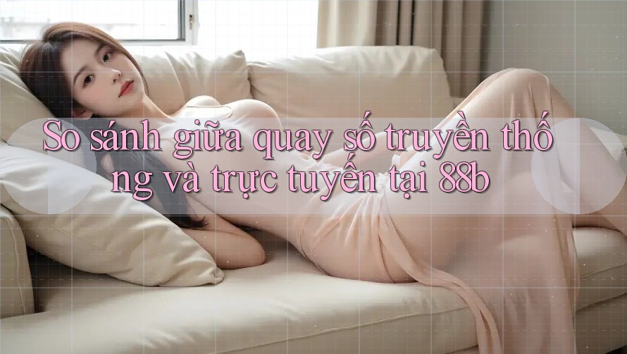 So sánh giữa quay số truyền thống và trực tuyến tại 88b