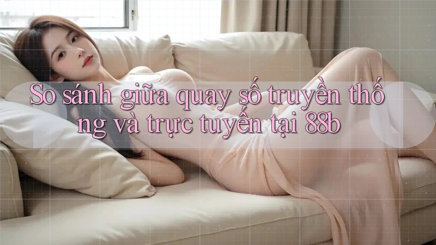 So sánh giữa quay số truyền thống và trực tuyến tại 88b