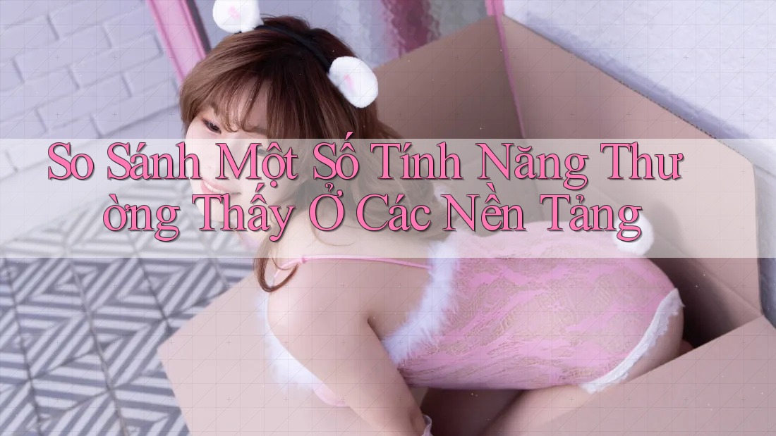 So Sánh Một Số Tính Năng Thường Thấy Ở Các Nền Tảng