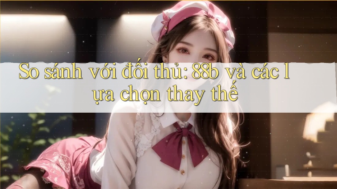 So sánh với đối thủ: 88b và các lựa chọn thay thế