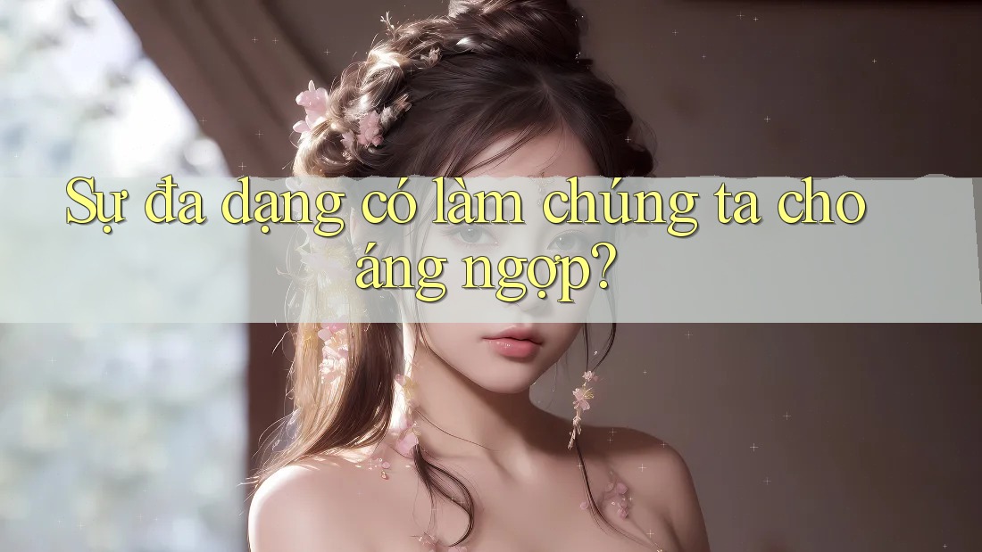 Sự đa dạng có làm chúng ta choáng ngợp?