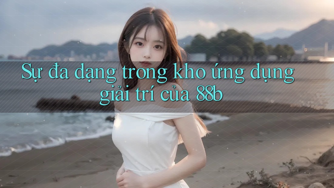 Sự đa dạng trong kho ứng dụng giải trí của 88b