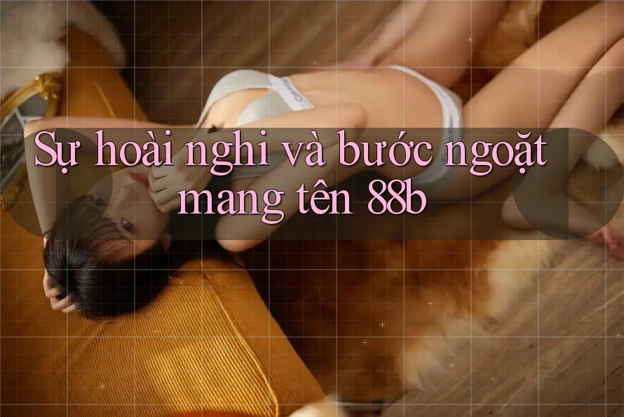 Sự hoài nghi và bước ngoặt mang tên 88b