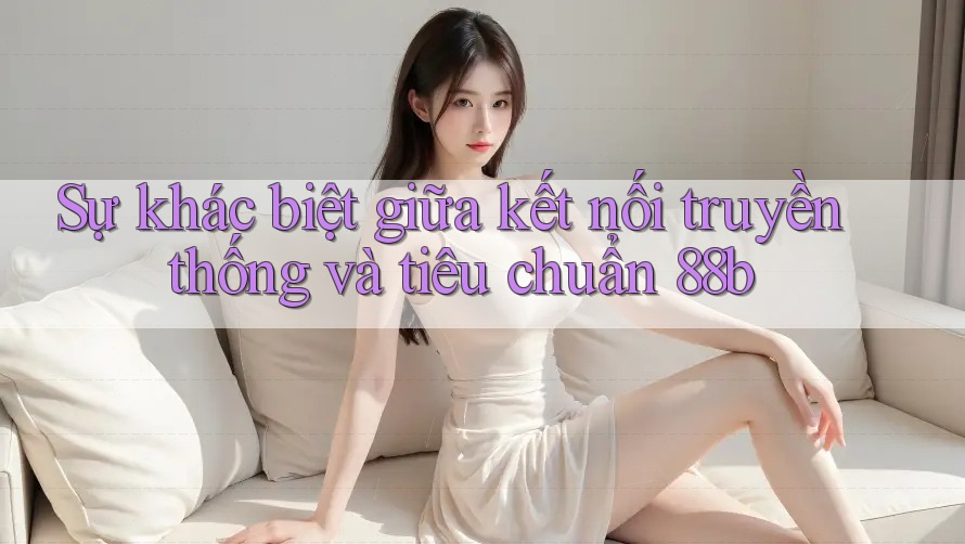 Sự khác biệt giữa kết nối truyền thống và tiêu chuẩn 88b