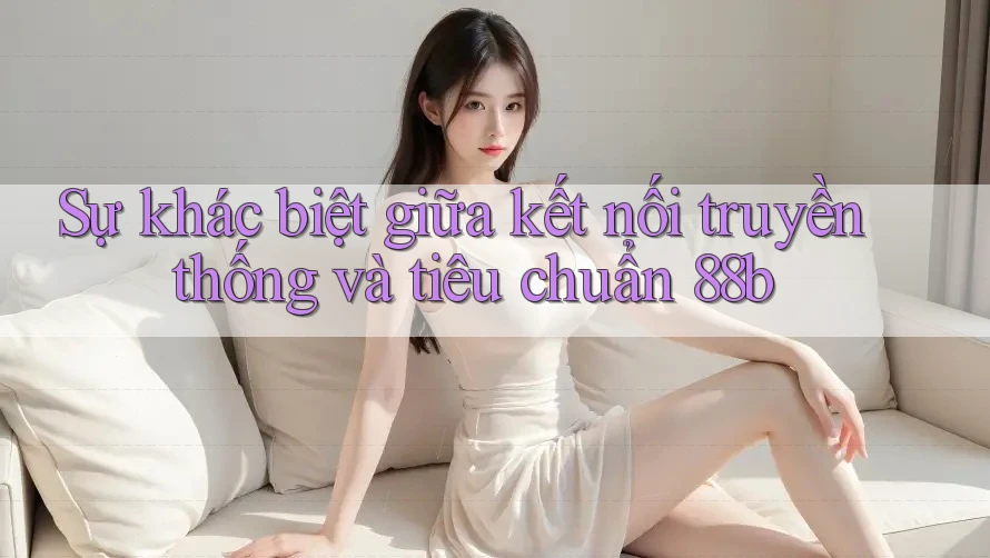 Sự khác biệt giữa kết nối truyền thống và tiêu chuẩn 88b