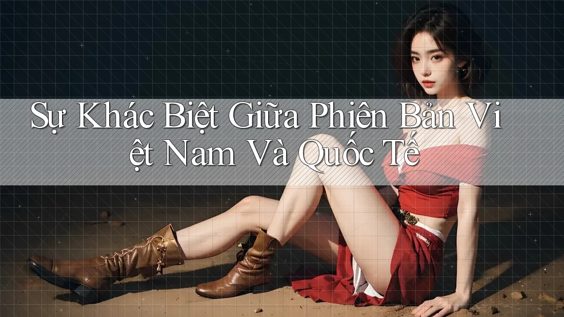 Sự Khác Biệt Giữa Phiên Bản Việt Nam Và Quốc Tế