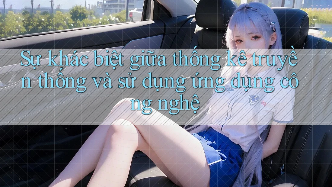 Sự khác biệt giữa thống kê truyền thống và sử dụng ứng dụng công nghệ