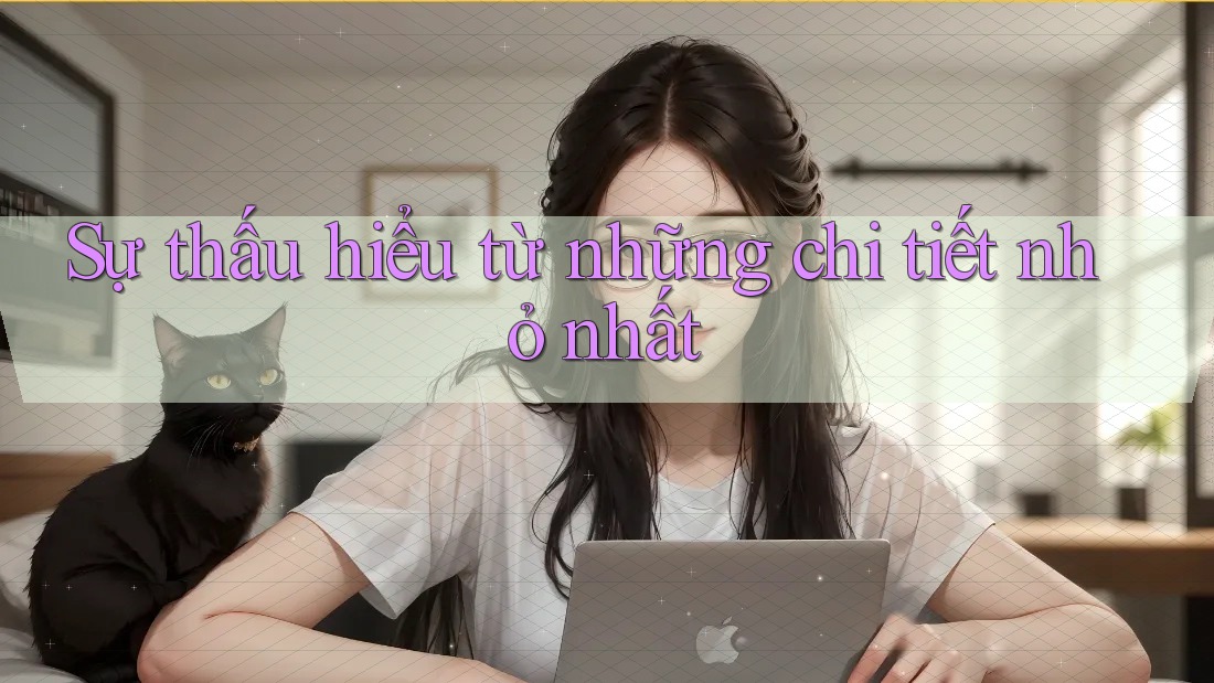 Sự thấu hiểu từ những chi tiết nhỏ nhất