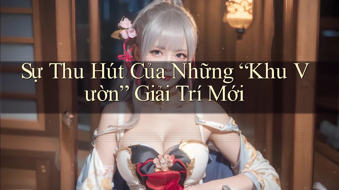 Sự Thu Hút Của Những “Khu Vườn” Giải Trí Mới