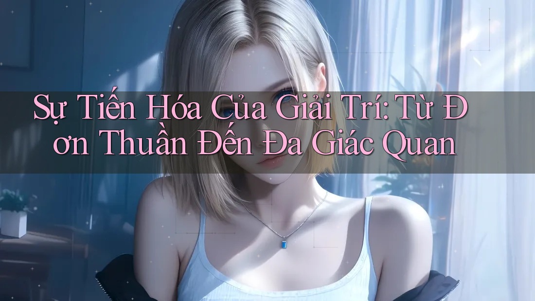 Sự Tiến Hóa Của Giải Trí: Từ Đơn Thuần Đến Đa Giác Quan