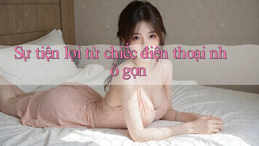 Sự tiện lợi từ chiếc điện thoại nhỏ gọn