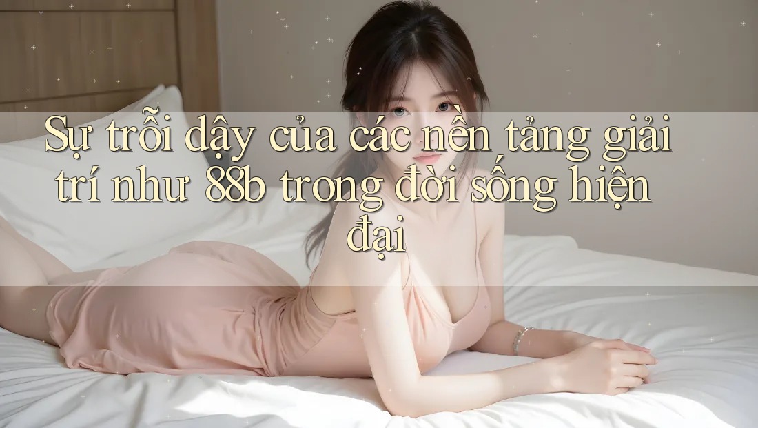 Sự trỗi dậy của các nền tảng giải trí như 88b trong đời sống hiện đại
