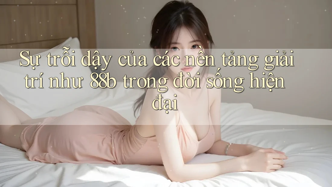 Sự trỗi dậy của các nền tảng giải trí như 88b trong đời sống hiện đại