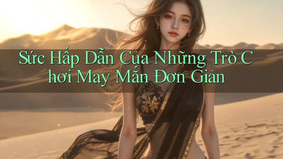 Sức Hấp Dẫn Của Những Trò Chơi May Mắn Đơn Giản