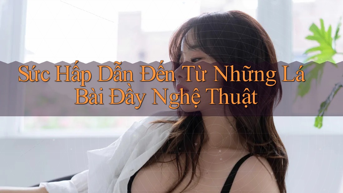 Sức Hấp Dẫn Đến Từ Những Lá Bài Đầy Nghệ Thuật