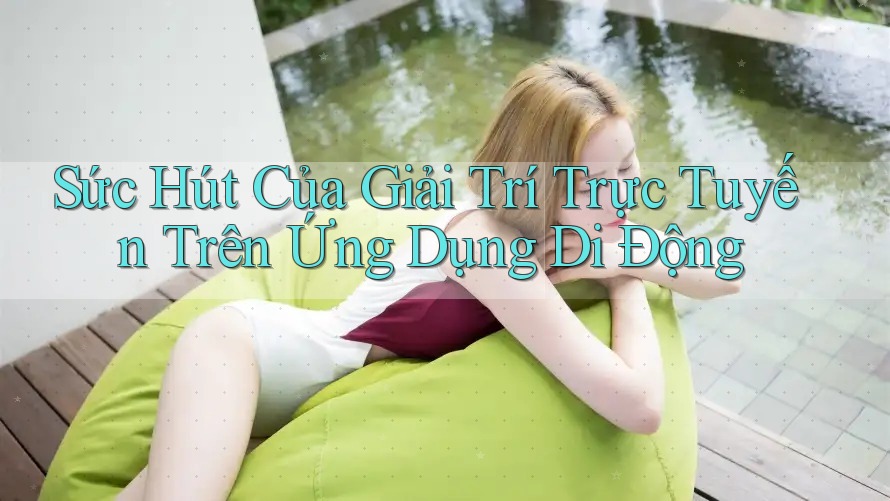 Sức Hút Của Giải Trí Trực Tuyến Trên Ứng Dụng Di Động