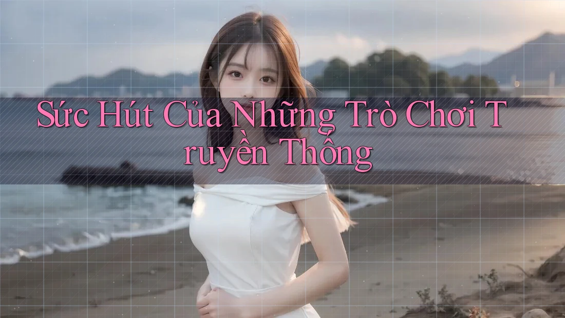 Sức Hút Của Những Trò Chơi Truyền Thống