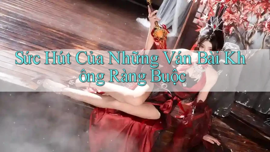 Sức Hút Của Những Ván Bài Không Ràng Buộc