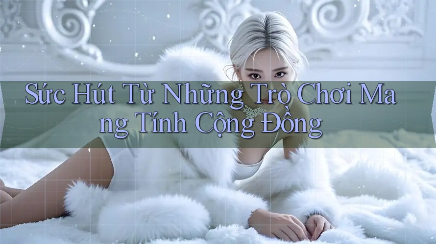 Sức Hút Từ Những Trò Chơi Mang Tính Cộng Đồng