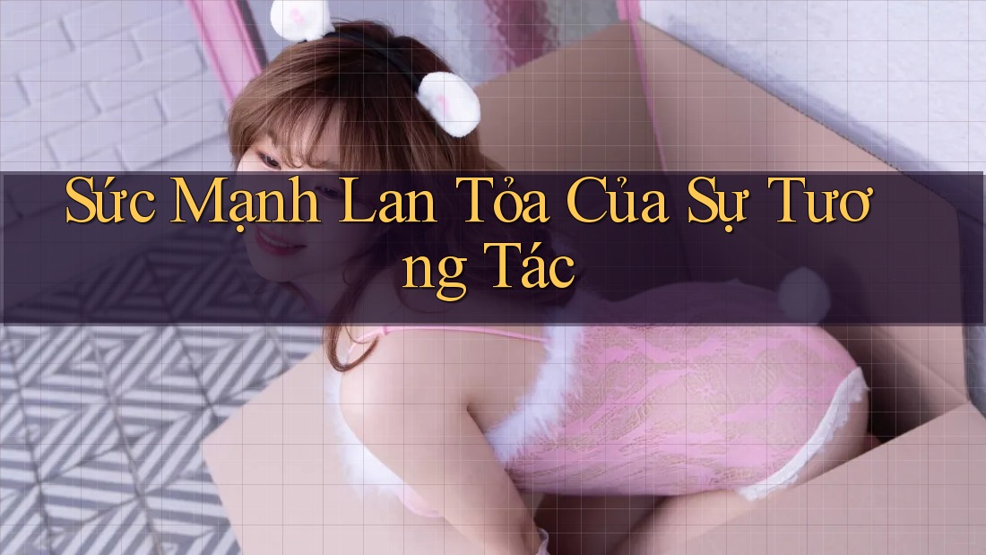 Sức Mạnh Lan Tỏa Của Sự Tương Tác Sức Mạnh Lan Tỏa Của Sự Tương Tác