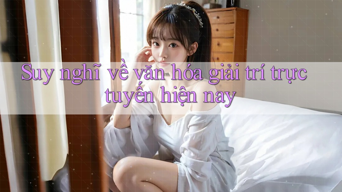 Suy nghĩ về văn hóa giải trí trực tuyến hiện nay
