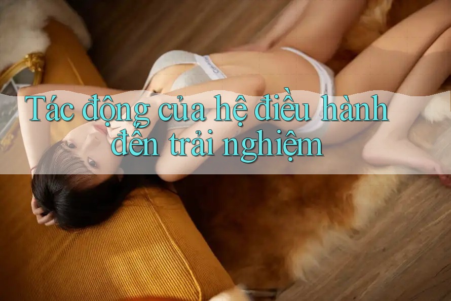Tác động của hệ điều hành đến trải nghiệm