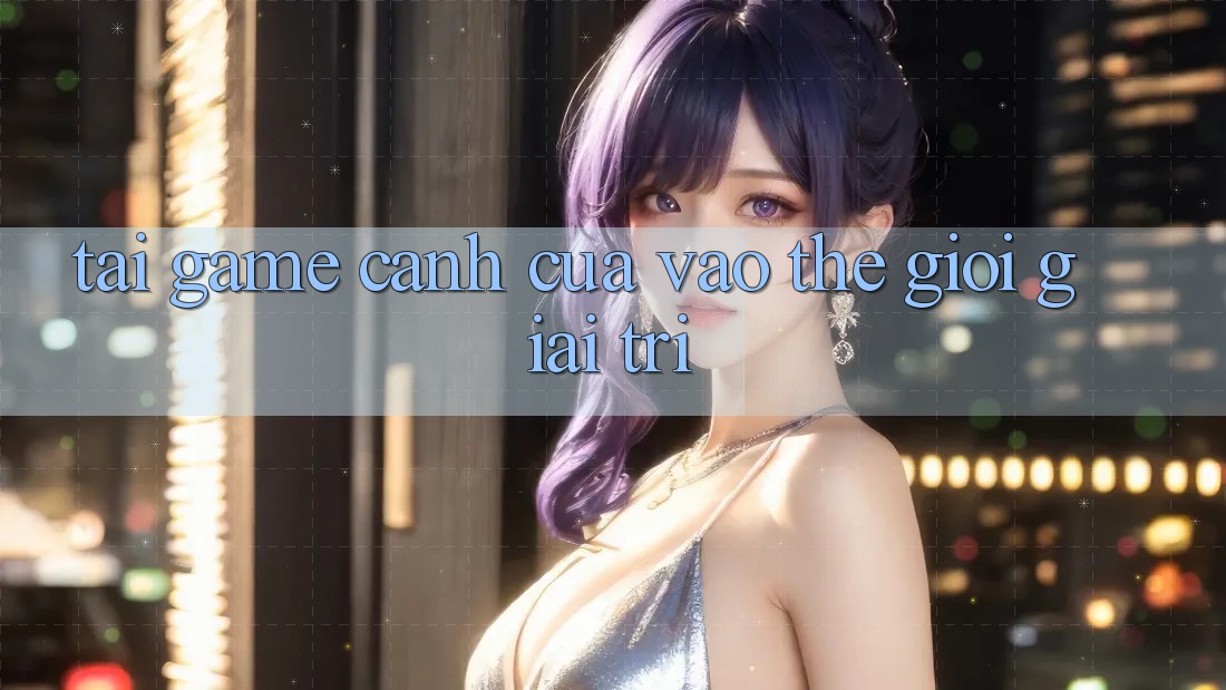 “Tải game” – Cánh cửa vào thế giới giải trí