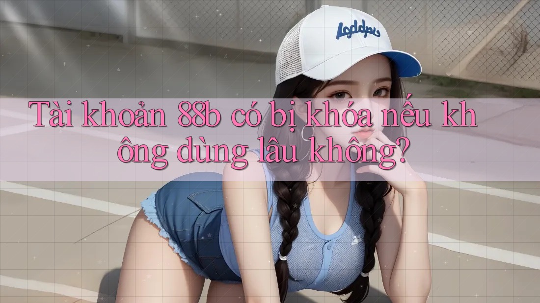 Tài khoản 88b có bị khóa nếu không dùng lâu không?