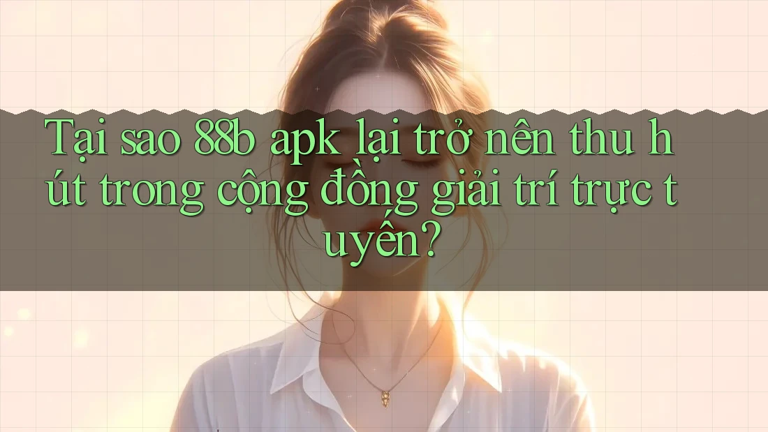 Tại sao 88b apk lại trở nên thu hút trong cộng đồng giải trí trực tuyến?