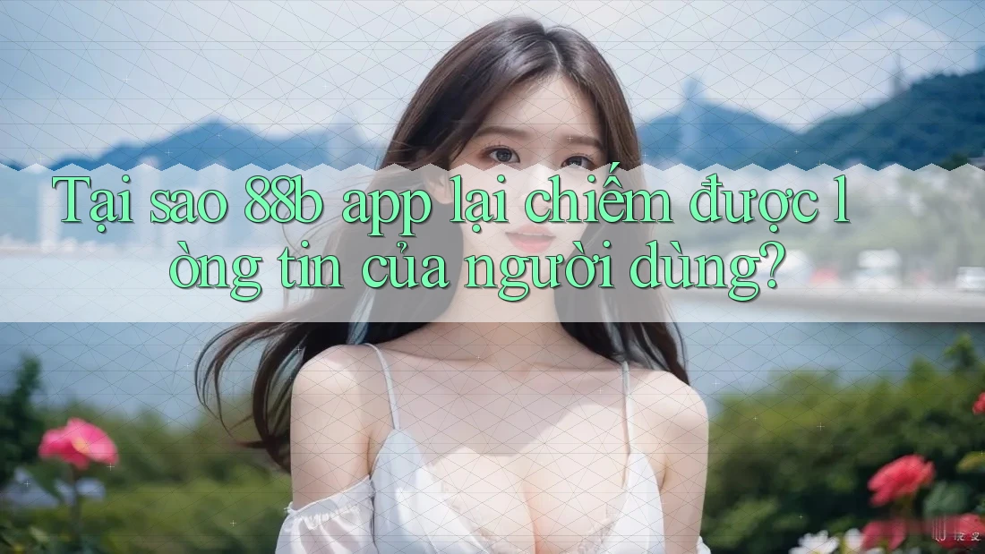 Tại sao 88b app lại chiếm được lòng tin của người dùng?