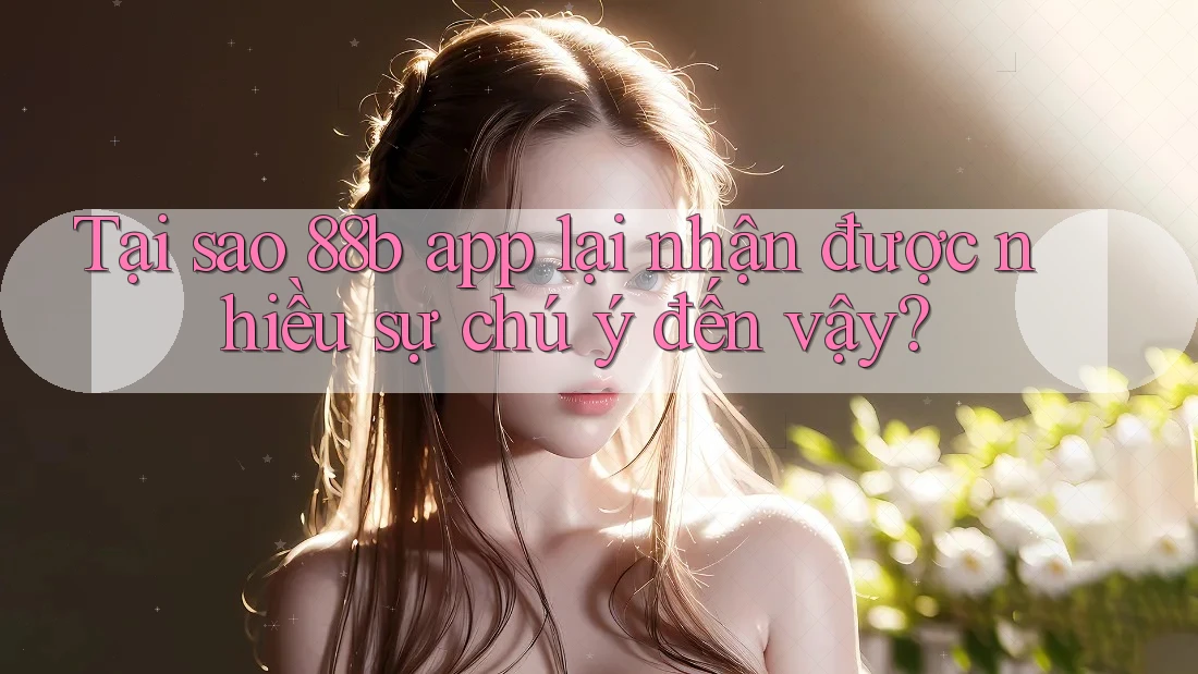 Tại sao 88b app lại nhận được nhiều sự chú ý đến vậy?