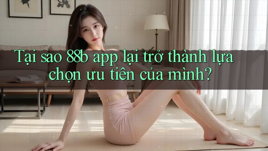 Tại sao 88b app lại trở thành lựa chọn ưu tiên của mình?