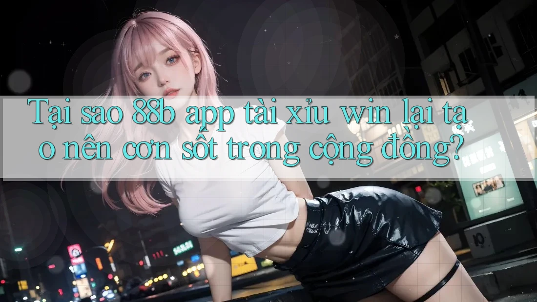 Tại sao 88b app tài xỉu win lại tạo nên cơn sốt trong cộng đồng?