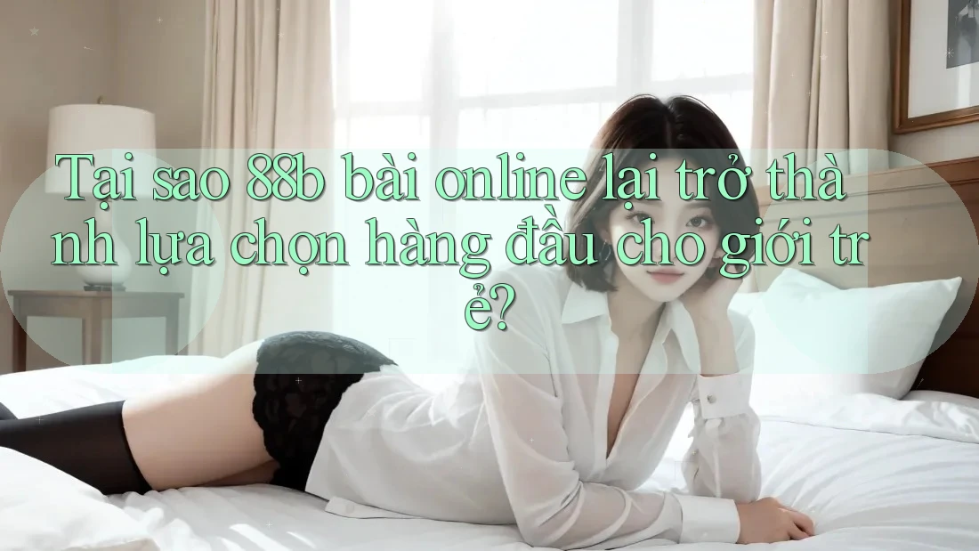 Tại sao 88b bài online lại trở thành lựa chọn hàng đầu cho giới trẻ?