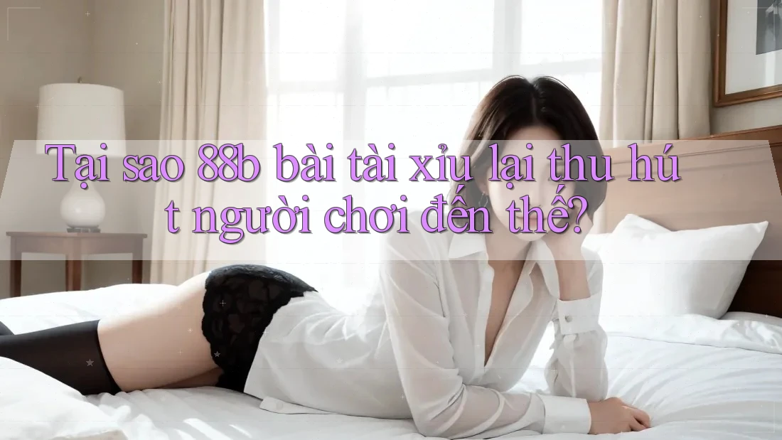 Tại sao 88b bài tài xỉu lại thu hút người chơi đến thế?