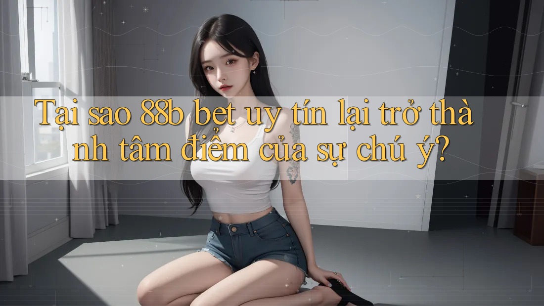 Tại sao 88b bet uy tín lại trở thành tâm điểm của sự chú ý?