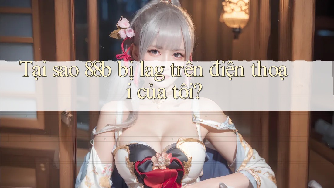 Tại sao 88b bị lag trên điện thoại của tôi? Tại sao 88b bị lag trên điện thoại của tôi?