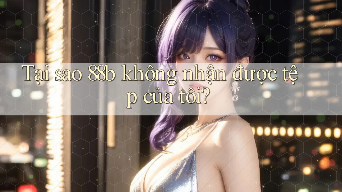 Tại sao 88b không nhận được tệp của tôi?