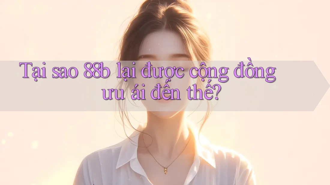 Tại sao 88b lại được cộng đồng ưu ái đến thế?