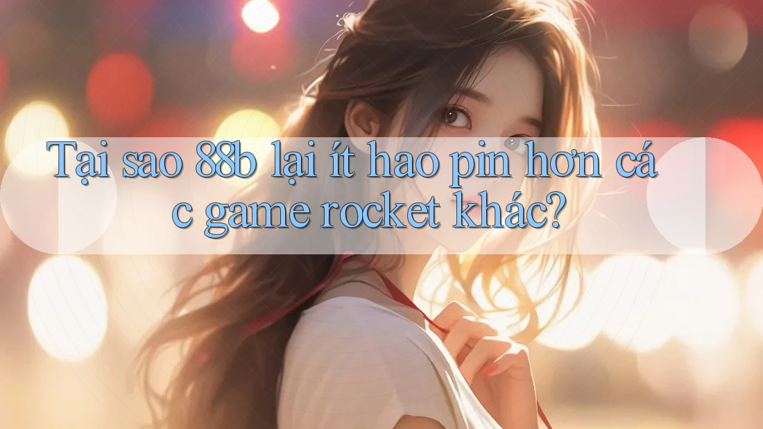 Tại sao 88b lại ít hao pin hơn các game rocket khác?
