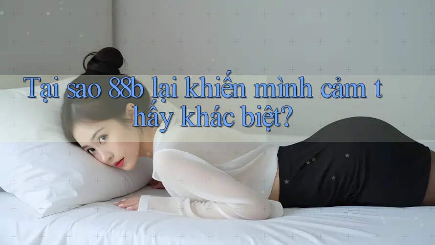 Tại sao 88b lại khiến mình cảm thấy khác biệt?