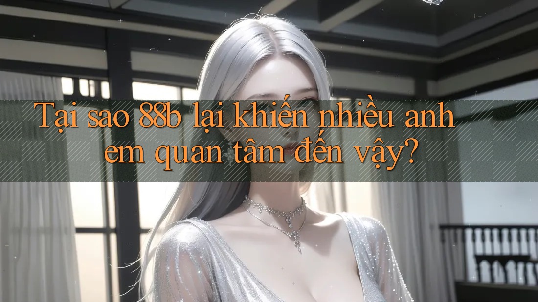 Tại sao 88b lại khiến nhiều anh em quan tâm đến vậy?