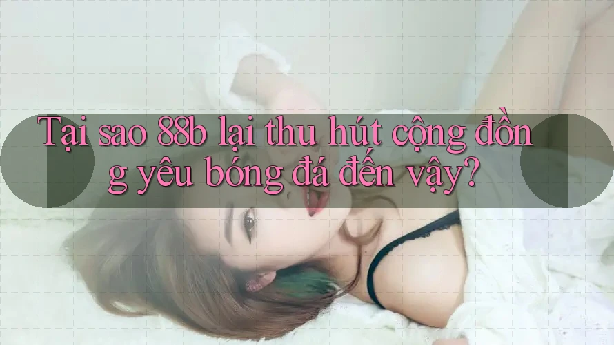 Tại sao 88b lại thu hút cộng đồng yêu bóng đá đến vậy?