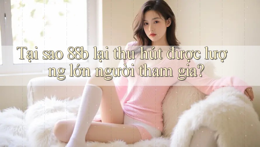 Tại sao 88b lại thu hút được lượng lớn người tham gia?